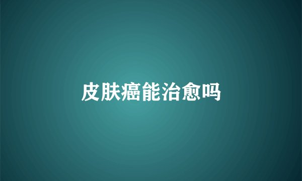皮肤癌能治愈吗