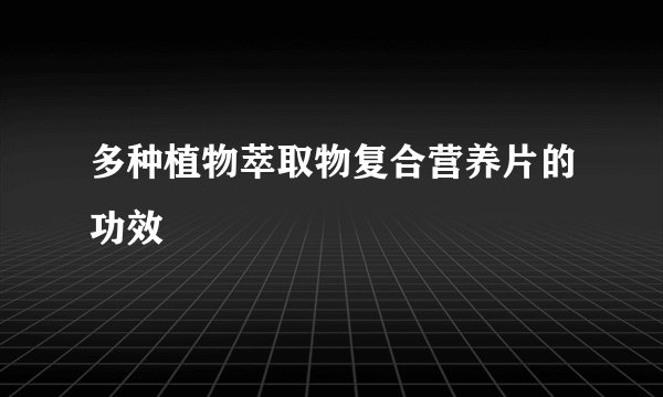 多种植物萃取物复合营养片的功效