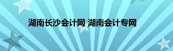 湖南长沙会计网 湖南会计专网