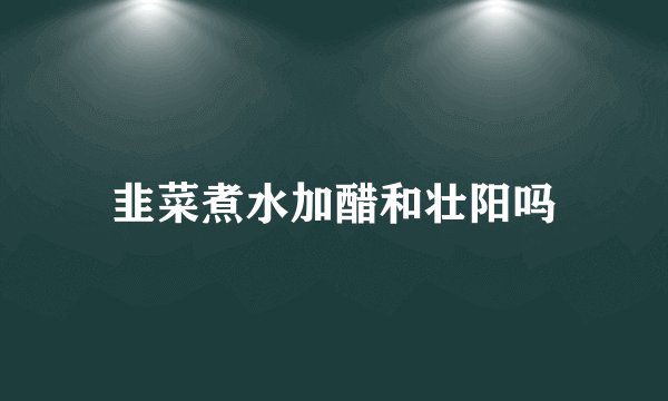 韭菜煮水加醋和壮阳吗