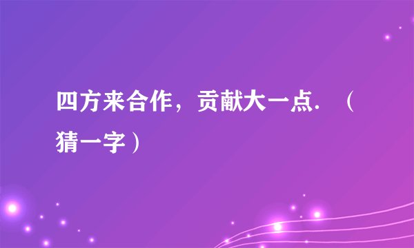 四方来合作,贡献大一点.(猜一字)