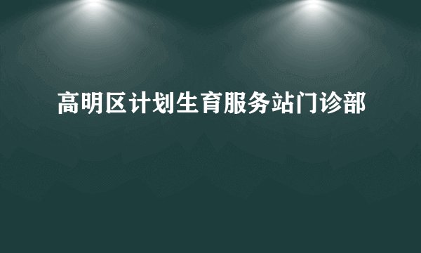高明区计划生育服务站门诊部