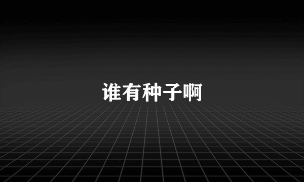 谁有种子啊