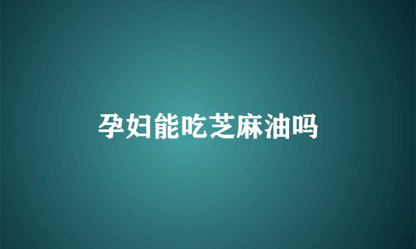 孕妇能吃芝麻油吗