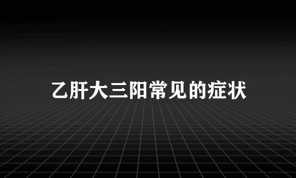 乙肝大三阳常见的症状