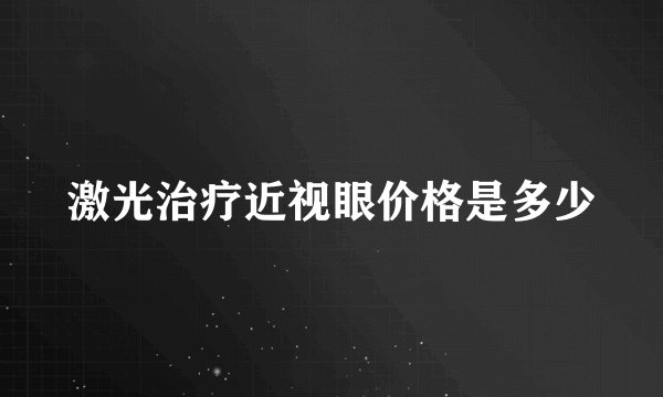 激光治疗近视眼价格是多少