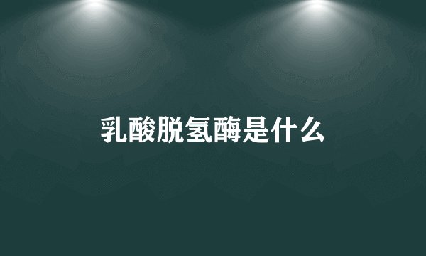乳酸脱氢酶是什么