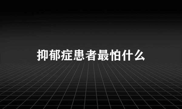 抑郁症患者最怕什么
