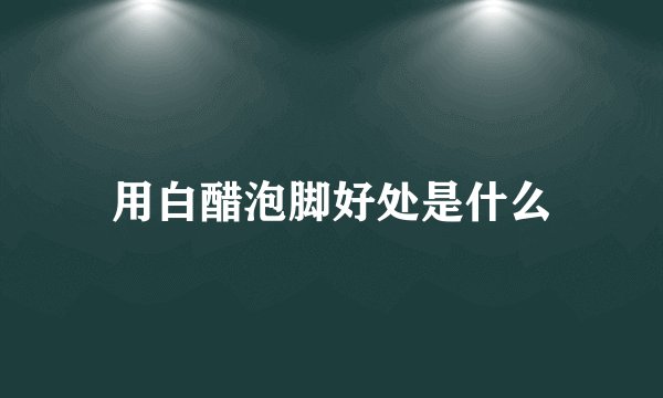 用白醋泡脚好处是什么