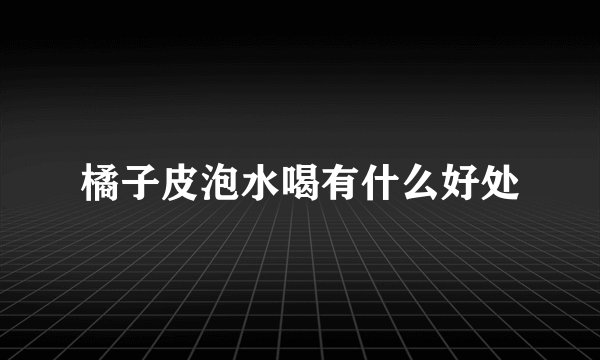 橘子皮泡水喝有什么好处