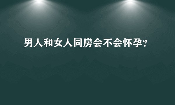 男人和女人同房会不会怀孕？