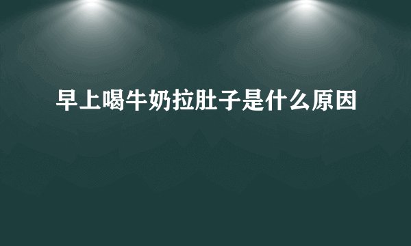 早上喝牛奶拉肚子是什么原因