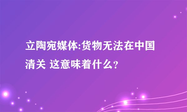 立陶宛媒体:货物无法在中国清关 这意味着什么？