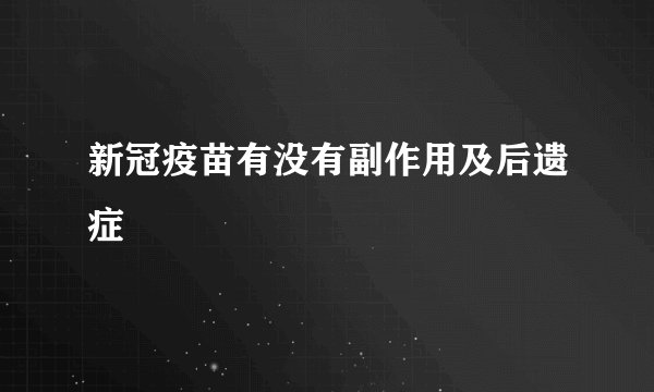 新冠疫苗有没有副作用及后遗症