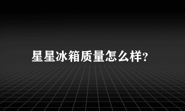 星星冰箱质量怎么样？