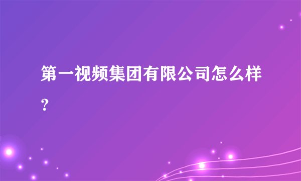 第一视频集团有限公司怎么样？