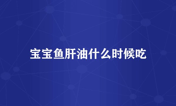 宝宝鱼肝油什么时候吃