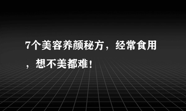 7个美容养颜秘方，经常食用，想不美都难！