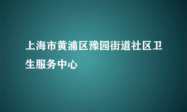 上海市黄浦区豫园街道社区卫生服务中心