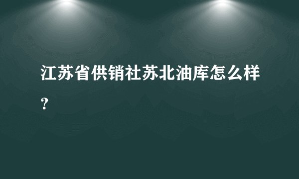 江苏省供销社苏北油库怎么样？