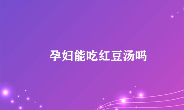 孕妇能吃红豆汤吗