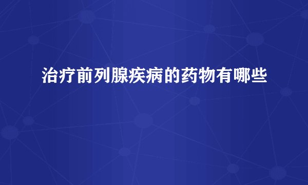 治疗前列腺疾病的药物有哪些
