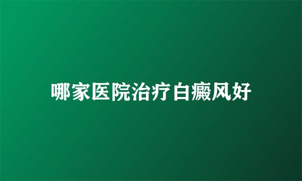 哪家医院治疗白癜风好