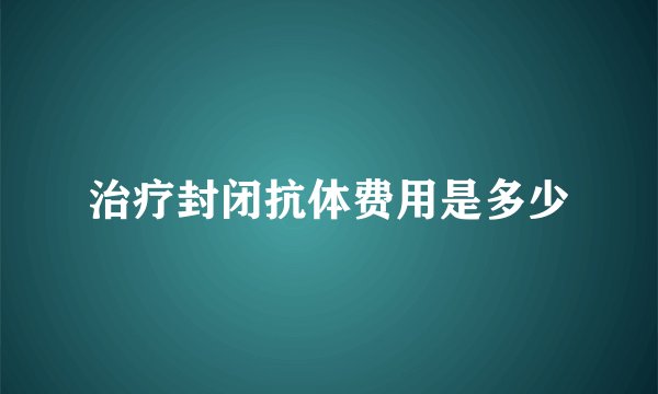 治疗封闭抗体费用是多少