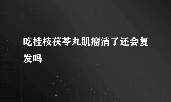吃桂枝茯苓丸肌瘤消了还会复发吗