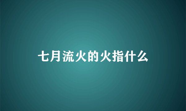 七月流火的火指什么