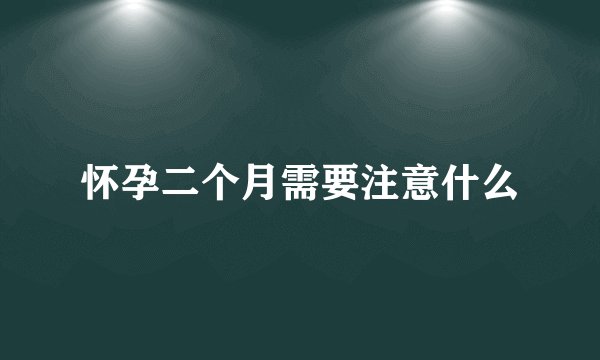 怀孕二个月需要注意什么