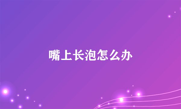 嘴上长泡怎么办