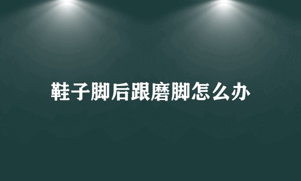 鞋子脚后跟磨脚怎么办