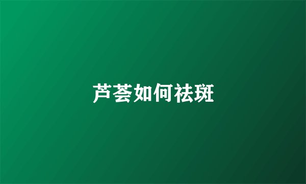 芦荟如何祛斑