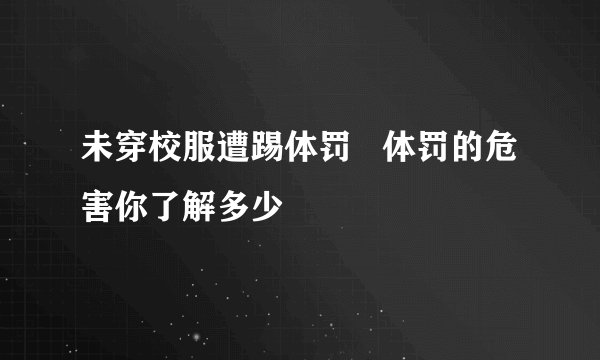 未穿校服遭踢体罚 体罚的危害你了解多少