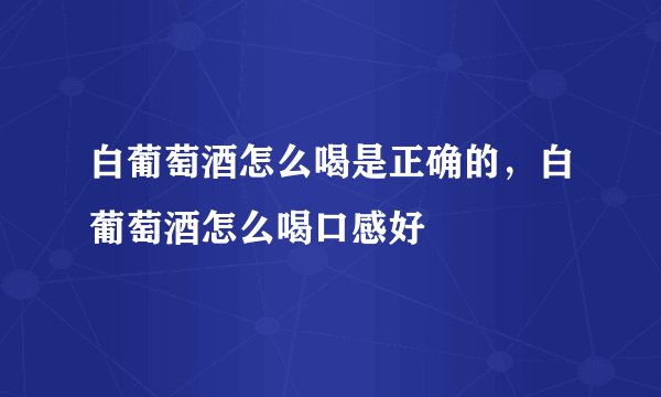 白葡萄酒怎么喝是正确的,白葡萄酒怎么喝口感好