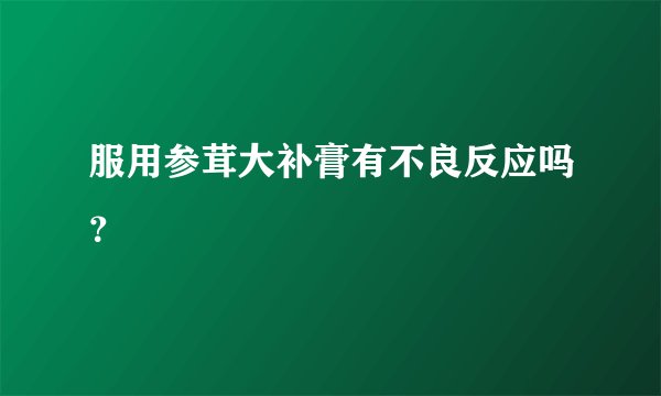 服用参茸大补膏有不良反应吗？