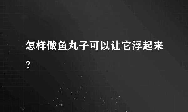怎样做鱼丸子可以让它浮起来？