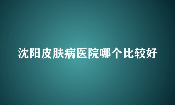 沈阳皮肤病医院哪个比较好