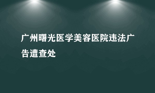广州曙光医学美容医院违法广告遭查处