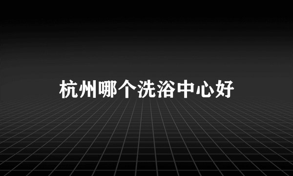 杭州哪个洗浴中心好