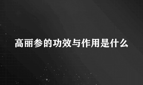 高丽参的功效与作用是什么