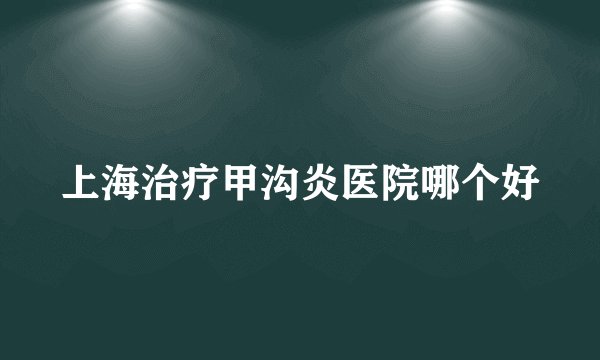 上海治疗甲沟炎医院哪个好