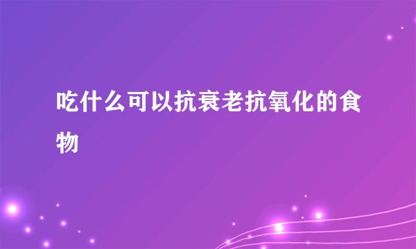 吃什么可以抗衰老抗氧化的食物