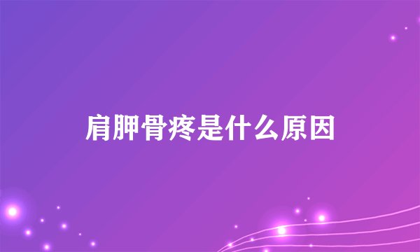 肩胛骨疼是什么原因