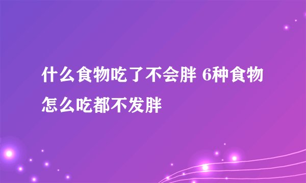什么食物吃了不会胖 6种食物怎么吃都不发胖
