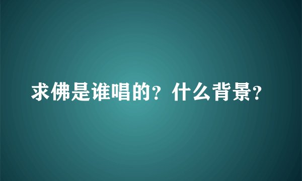 求佛是谁唱的？什么背景？