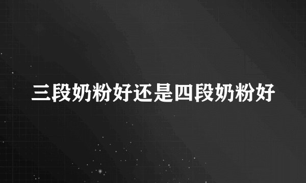 三段奶粉好还是四段奶粉好