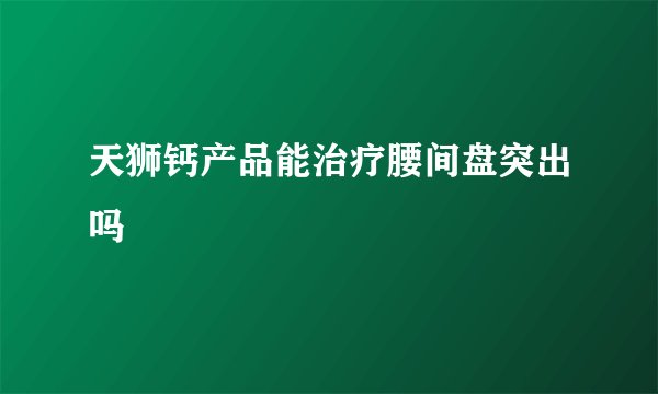 天狮钙产品能治疗腰间盘突出吗