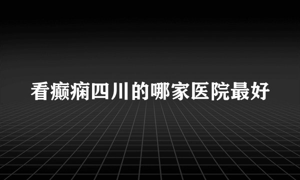 看癫痫四川的哪家医院最好